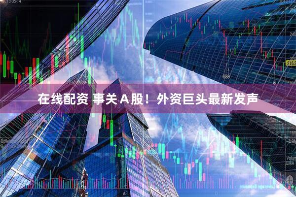 在线配资 事关Ａ股！外资巨头最新发声