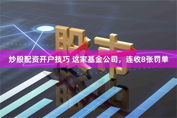 炒股配资开户技巧 这家基金公司，连收8张罚单
