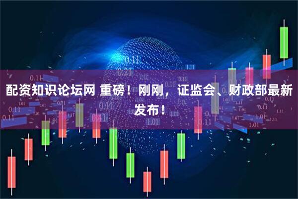 配资知识论坛网 重磅！刚刚，证监会、财政部最新发布！