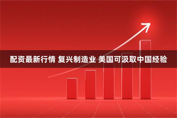 配资最新行情 复兴制造业 美国可汲取中国经验