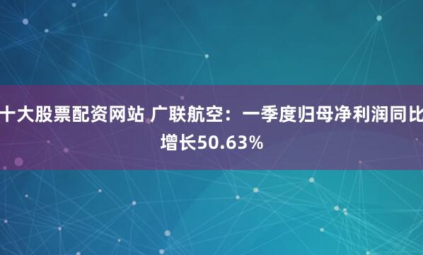 十大股票配资网站 广联航空：一季度归母净利润同比增长50.63%