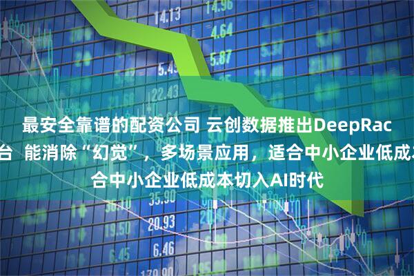 最安全靠谱的配资公司 云创数据推出DeepRack全员效率平台  能消除“幻觉”，多场景应用，适合中小企业低成本切入AI时代