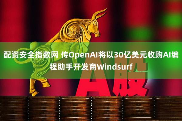 配资安全指数网 传OpenAI将以30亿美元收购AI编程助手开发商Windsurf
