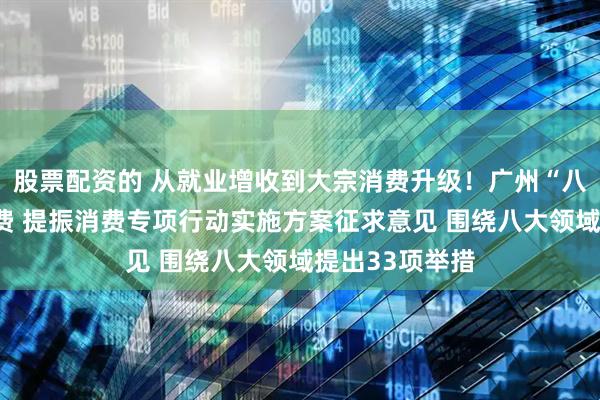 股票配资的 从就业增收到大宗消费升级！广州“八箭齐发”促消费 提振消费专项行动实施方案征求意见 围绕八大领域提出33项举措