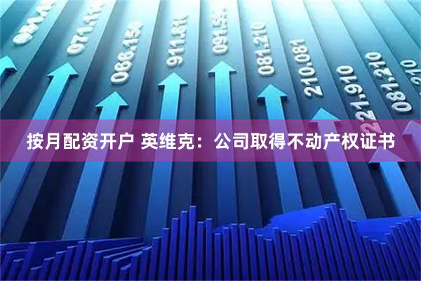 按月配资开户 英维克：公司取得不动产权证书