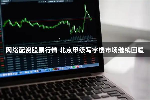 网络配资股票行情 北京甲级写字楼市场继续回暖