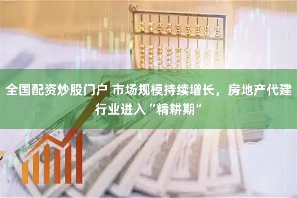 全国配资炒股门户 市场规模持续增长，房地产代建行业进入“精耕期”