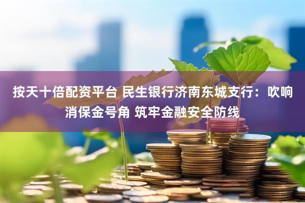 按天十倍配资平台 民生银行济南东城支行：吹响消保金号角 筑牢金融安全防线
