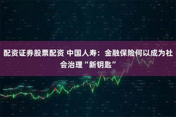 配资证券股票配资 中国人寿：金融保险何以成为社会治理“新钥匙”