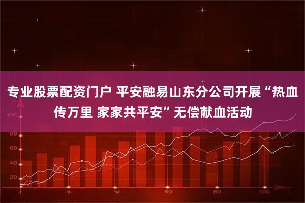 专业股票配资门户 平安融易山东分公司开展“热血传万里 家家共平安”无偿献血活动