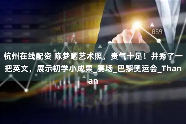 杭州在线配资 陈梦晒艺术照，贵气十足！并秀了一把英文，展示初学小成果_赛场_巴黎奥运会_Than