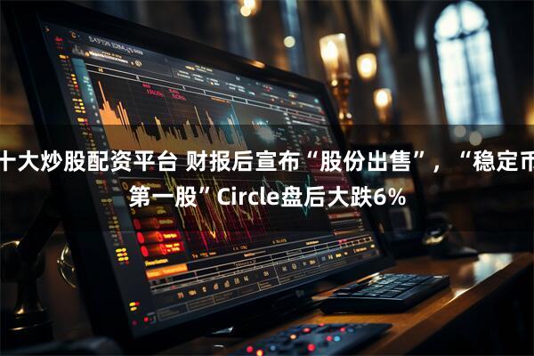十大炒股配资平台 财报后宣布“股份出售”，“稳定币第一股”Circle盘后大跌6%