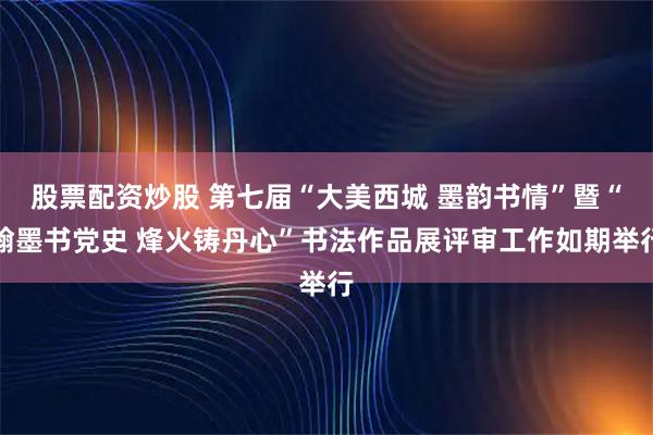 股票配资炒股 第七届“大美西城 墨韵书情”暨“翰墨书党史 烽火铸丹心”书法作品展评审工作如期举行