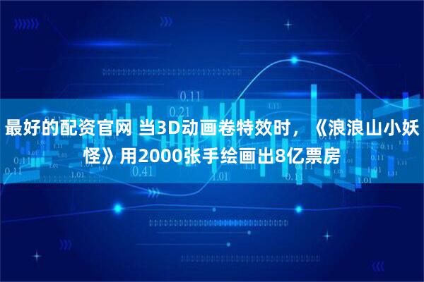 最好的配资官网 当3D动画卷特效时，《浪浪山小妖怪》用2000张手绘画出8亿票房