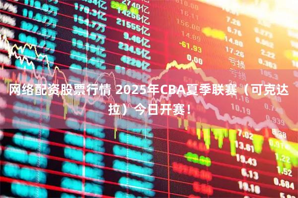 网络配资股票行情 2025年CBA夏季联赛（可克达拉）今日开赛！