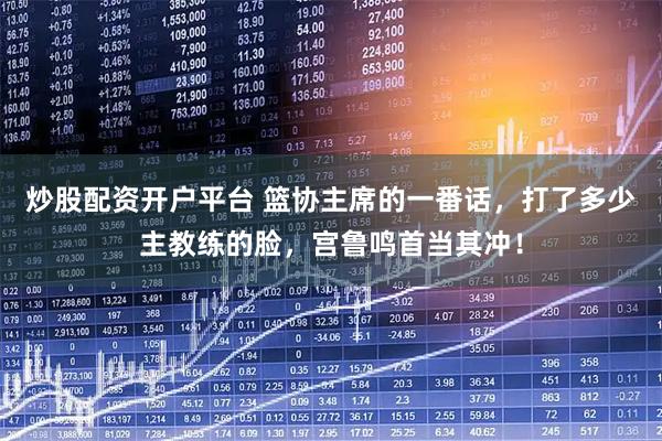 炒股配资开户平台 篮协主席的一番话，打了多少主教练的脸，宫鲁鸣首当其冲！