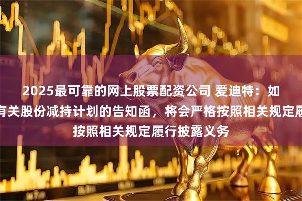 2025最可靠的网上股票配资公司 爱迪特：如收到大股东有关股份减持计划的告知函，将会严格按照相关规定履行披露义务