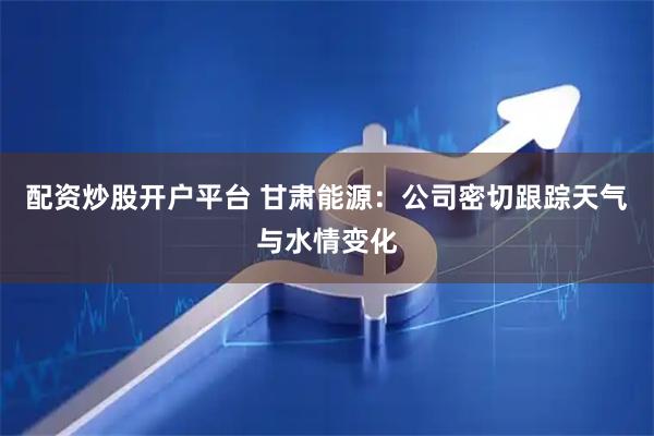 配资炒股开户平台 甘肃能源：公司密切跟踪天气与水情变化