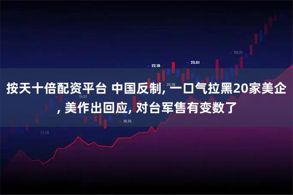 按天十倍配资平台 中国反制, 一口气拉黑20家美企, 美作出回应, 对台军售有变数了
