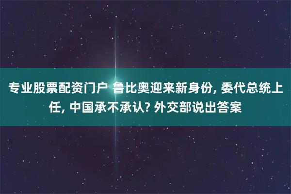 专业股票配资门户 鲁比奥迎来新身份, 委代总统上任, 中国承不承认? 外交部说出答案