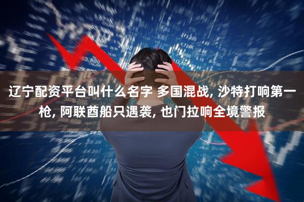 辽宁配资平台叫什么名字 多国混战, 沙特打响第一枪, 阿联酋船只遇袭, 也门拉响全境警报